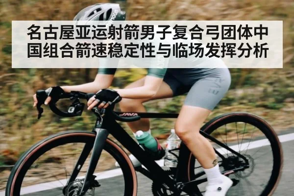 名古屋亚运射箭男子复合弓团体中国组合箭速稳定性与临场发挥分析 - kaiyun