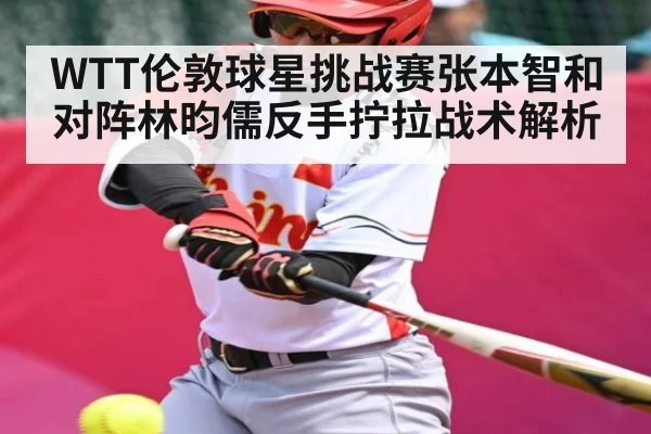 WTT伦敦球星挑战赛张本智和对阵林昀儒反手拧拉战术解析 - kaiyun
