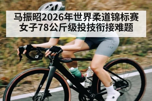 马振昭2026年世界柔道锦标赛女子78公斤级投技衔接难题 - kaiyun