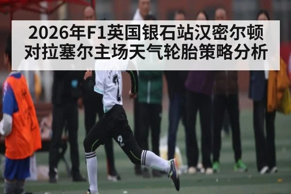 2026年F1英国银石站汉密尔顿对拉塞尔主场天气轮胎策略分析 - kaiyun