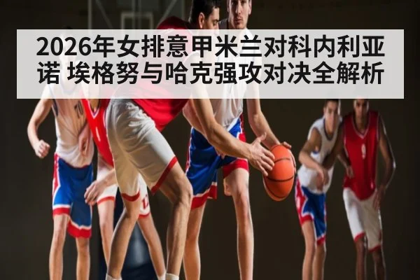 2026年女排意甲米兰对科内利亚诺 埃格努与哈克强攻对决全解析 - kaiyun