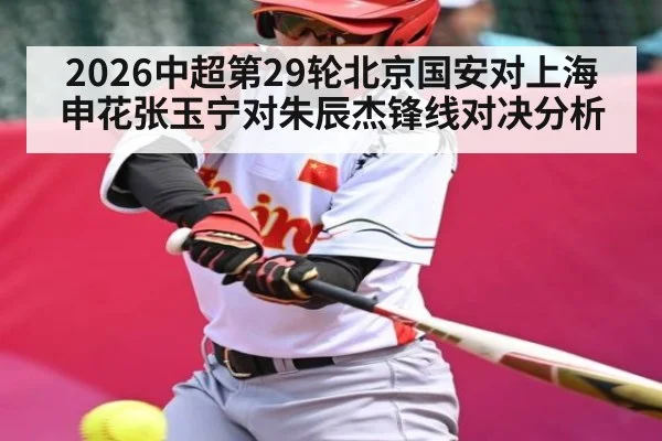 2026中超第29轮北京国安对上海申花张玉宁对朱辰杰锋线对决分析 - kaiyun