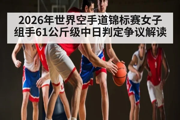 2026年世界空手道锦标赛女子组手61公斤级中日判定争议解读