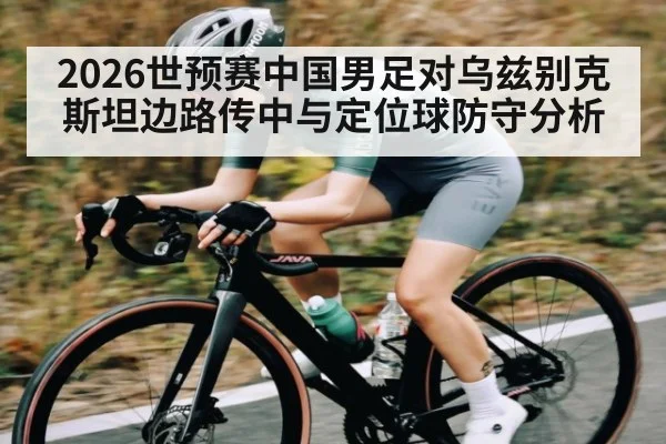 2026世预赛中国男足对乌兹别克斯坦边路传中与定位球防守分析 - kaiyun